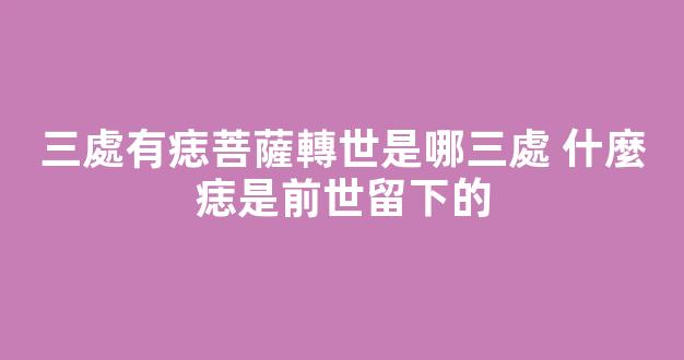 三處有痣菩薩轉世是哪三處 什麼痣是前世留下的